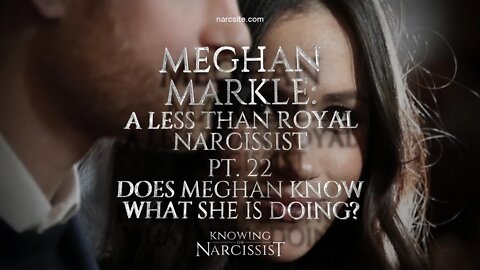 A Very Royal Narcissist Part 22 Does Meghan Know What She Is Doing?