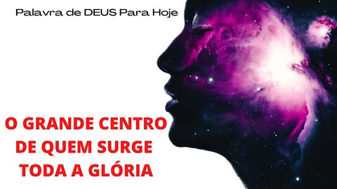 Palavra de DEUS Para Hoje # 13 - O Grande Centro de Quem Surge Toda a Glória