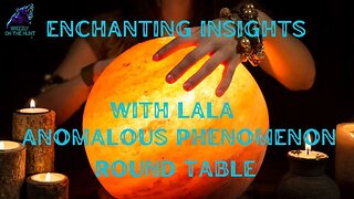 ENCHANTING INSIGHTS WITH LALA ~ ANOMALOUS PHENOMENON ROUND TABLE