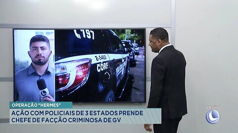 Operação Hermes: Ação com Policiais de 3 Estados Prende Chefe de Facção Criminosa de GV.