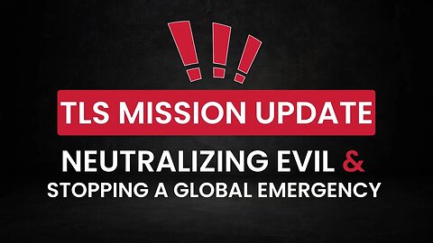 TLS MISSION UPDATE - "Neutralizing Evil & Stopping a Global Emergency"