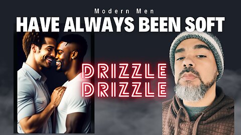 Modern Men Have Always Been Soft Guys (Drizzle Drizzle)