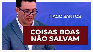 COISAS BOAS NÃO SALVAM, MAS SIM JESUS | Tiago Santos