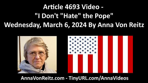 Article 4693 Video - I Don't "Hate" the Pope - Wednesday, March 6, 2024 By Anna Von Reitz