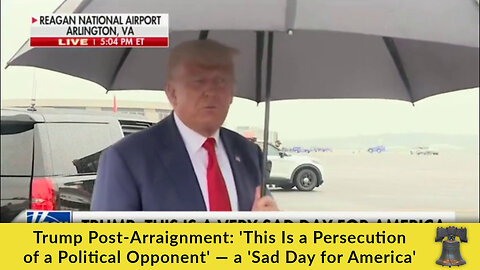 Trump Post-Arraignment: 'This Is a Persecution of a Political Opponent' — a 'Sad Day for America'