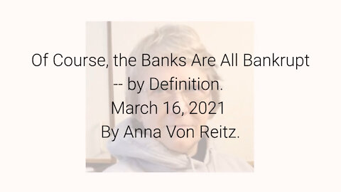 Of Course, the Banks Are All Bankrupt -- by Definition March 16, 2021 By Anna Von Reitz