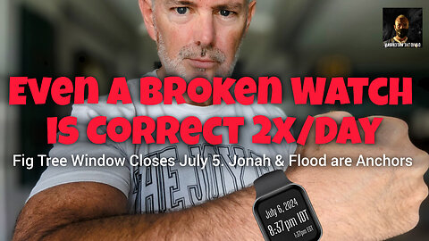 Even a Broken Watch is Correct 2x/Day. Confirmations:Fig Tree Ends July 5. Jonah & Flood are Anchors