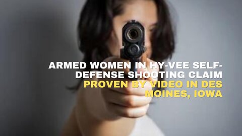 Armed Women in Hy-Vee Self-defense shooting claim proven by video in Des Moines, Iowa