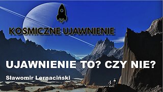 Czym jest albo czym nie jest Ujawnienie... - KOSMICZNE UJAWNIENIE - Sławomir Lernaciński