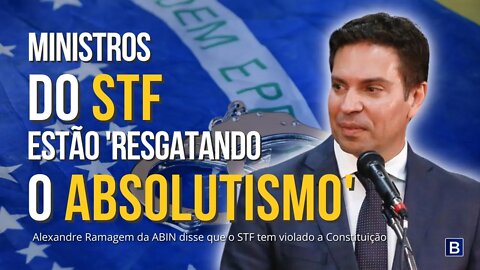 Alexandre Ramagem da ABIN diz: Ministros do STF estão 'resgatando o Absolutismo'