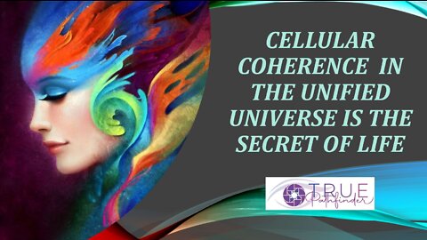 CELLULAR COHERENCE IN THE UNIFIED UNIVERSE - THE SECRET OF HEALTH & LIFE | True Pathfinder