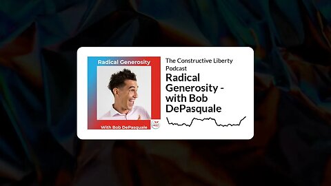 The Constructive Liberty Podcast - Radical Generosity - with Bob DePasquale