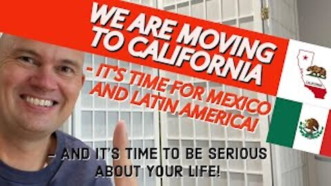 WE ARE MOVING TO CALIFORNIA! - IT'S TIME FOR MEXICO AND LATIN AMERICA! - IT'S TIME TO BE SERIOUS..