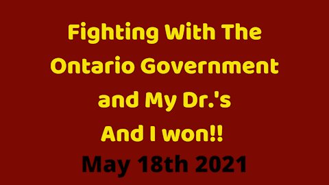 05 18 21: Fighting with the Ontario government and my Dr.'s and I won!