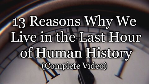 13 Reasons Why We Live in the Last Hour of Human History (Complete Video)