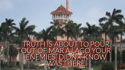 TRUTH IS ABOUT TO POUR OUT OF MAR A LAGO THAT YOUR ENEMIES' DIDN'T KNOW WAS THERE