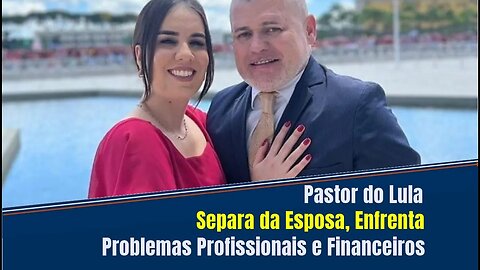 "PASTOR DO LULA" SE SEPARA DA ESPOSA, ENFRENTA PROBLEMAS PROFISSIONAIS E FINANCEIROS