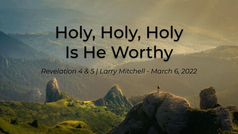 2022-03-06 - Holy, Holy, Holy Is He Worthy (Revelation 4 & 5) - Larry Mitchell