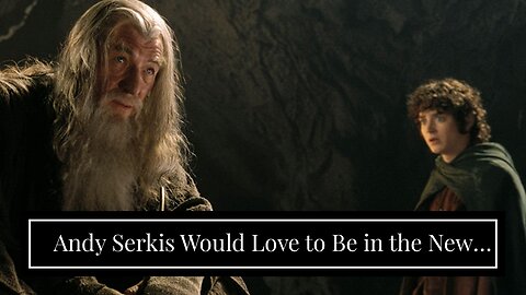 Andy Serkis Would Love to Be in the New The Lord of the Rings Movies
