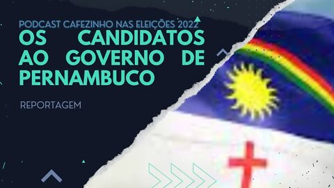 REPORTAGEM- OS CANDIDATOS AO GOVERNO DE PERNAMBUCO (PODCAST CAFEZINHO NAS ELEIÇÕES 2022)