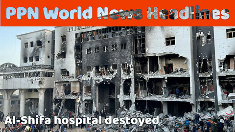 PPN World News Headlines - 7 Apr 2024 • Al-Shifa destroyed