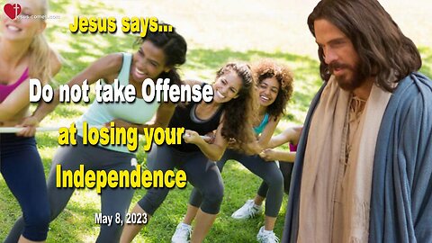 May 8, 2023 ❤️ Jesus says... Do not take Offense at losing your Independence