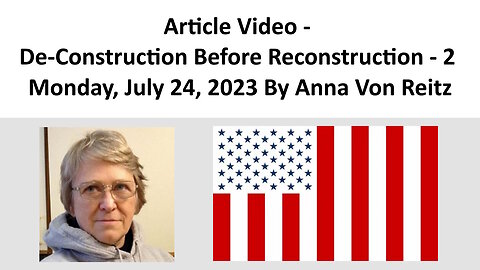 Article Video - De-Construction Before Reconstruction - 2 - Monday, July 24, 2023 By Anna Von Reitz