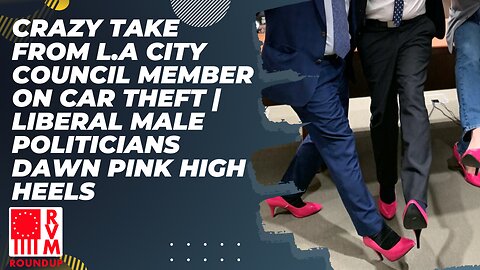 Crazy Take From L.A City Council Member on Car Theft | Liberal Male Politicians Dawn Pink High Heels | RVM Roundup With Chad Caton