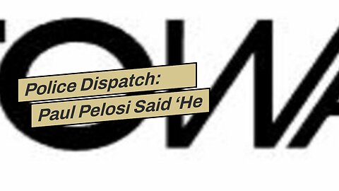 Police Dispatch: Paul Pelosi Said ‘He Doesn’t Know Who The Male Is But He Advised That His Name...