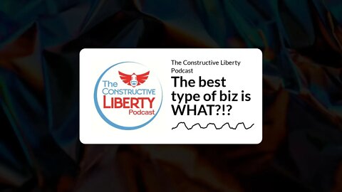The Constructive Liberty Podcast - The best type of biz is WHAT?!?