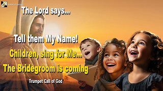 Children, sing for Me… The Bridegroom is coming!… Tell them My Name 🎺 Trumpet Call of God