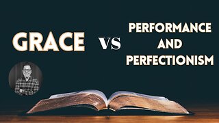 What is Grace? Part 09: Grace vs Performance and Perfectionism