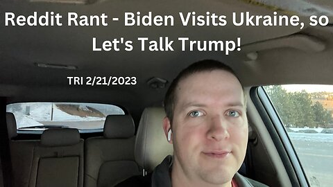 TRI 2/21/2023 - Reddit Rant - Biden Visits Ukraine, so Let’s Talk Trump!