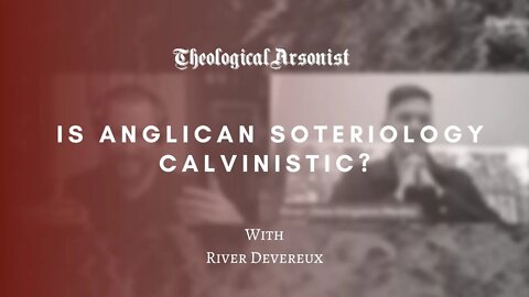 Theological Arsonist #49 / Is Anglican Soteriology Calvinistic? / Featuring River Devereux