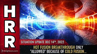 Situation Update, 12/14/22 - Hot fusion breakthrough only "allowed" because of COLD FUSION...