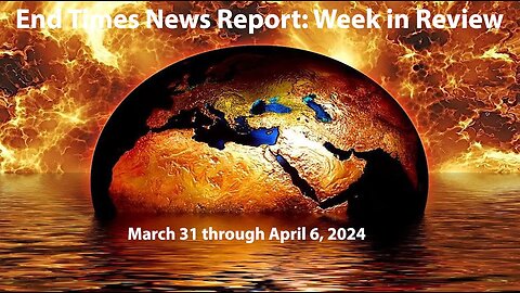End Times News Report-Week in Review: 3/31/24 to 4/6/24