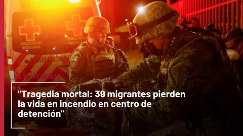 "Tragedia mortal: 39 migrantes pierden la vida en incendio en centro de detención"