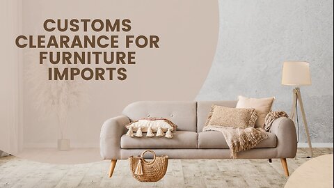Customs Clearance for Furniture Imports: A Step-by-Step Guide