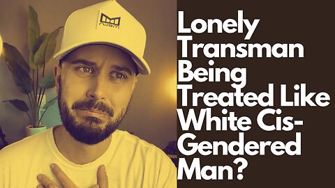 Lonely Trans-man Being Treated Like White Cis Gendered Man?