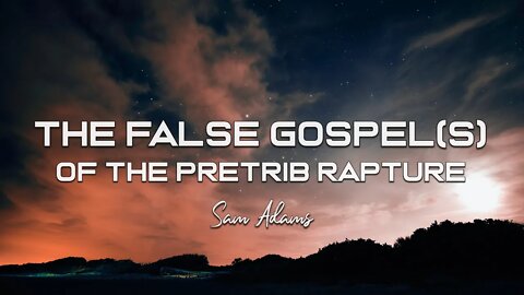Sam Adams - The FALSE GOSPEL(s) of the Pretrib Rapture