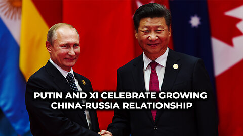 Putin and Xi Celebrate Growing China-Russia Relationship