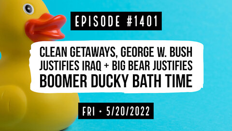 #1401 Clean Getaways, George W. Bush Justifies Iraq & Big Bear Justifies Boomer Ducky Bath Time