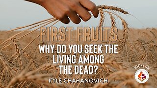 First Fruits - Why Do You Seek The Living Among The Dead? - Kyle Chahanovich April 9th, 2023