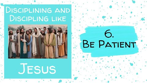 Disciplining and Discipling like Jesus - 6. BE PATIENT