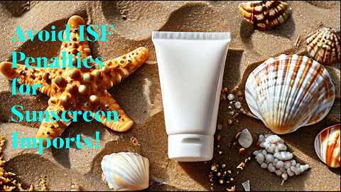 Sunscreen Importers: Stay Penalty-Free by Mastering ISF Compliance!