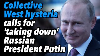 Collective West hysteria, calls for the 'taking down' of Russian President Putin