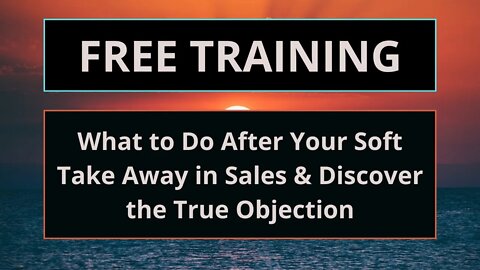 What to Do After Your Soft Take Away in Sales & How to Discover the True Objection