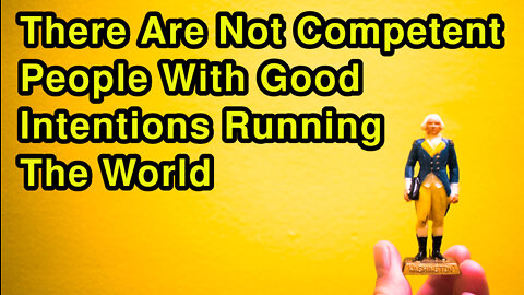 There Are Not Competent People With Good Intentions Running The World