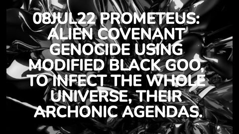 08JUL22 PROMETEUS: ALIEN COVENANT GENOCIDE USING MODIFIED BLACK GOO, TO INFECT THE WHOLE