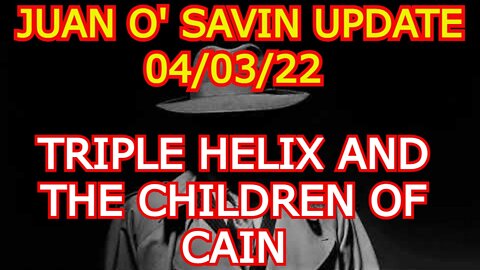 JUAN O' SAVIN UPDATE 4/03/22: TRIPLE HELIX AND THE CHILDREN OF CAIN